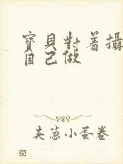 宝贝对着摄像头自己做