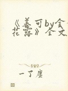 《姜可by金银花露》全文免费阅读