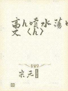 高h喷水荡肉欲文〈h〉