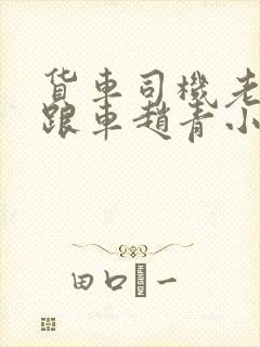 货车司机老周和跟车赵青小明