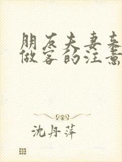 朋友夫妻来我家做客的注意事项