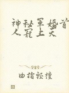 神秘军婚首长大人宠上天