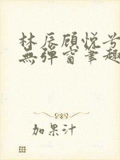 林辰顾悦兮正版无弹窗笔趣阁