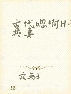 古代嗯啊H爹爹共妻