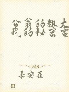 公翁的粗大放进我的秘密电影