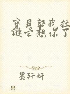 宝贝帮我拉开拉链它想你了