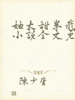 她太甜半截白菜小说全文免费阅读