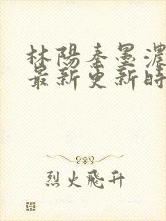 林阳秦墨浓小说最新更新时间