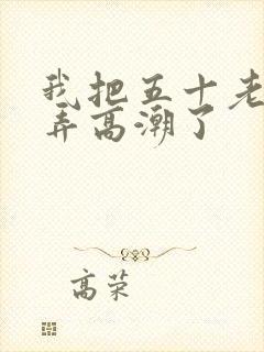 我把五十老女人弄高潮了