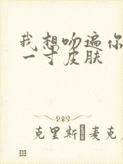 我想吻遍你的每一寸皮肤