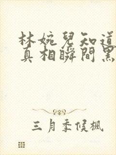 林婉儿知道林珙真相瞬间黑化