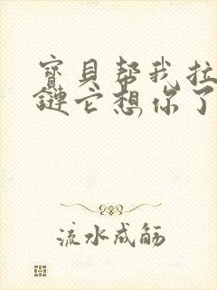 宝贝帮我拉开拉链它想你了