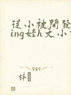 从小被开发成ying娃h文小说