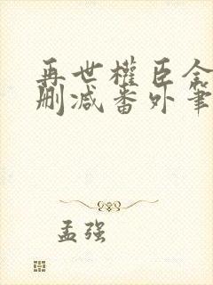 再世权臣全文无删减番外笔趣阁