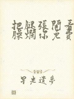 把腿张开看老子臊烂你免费