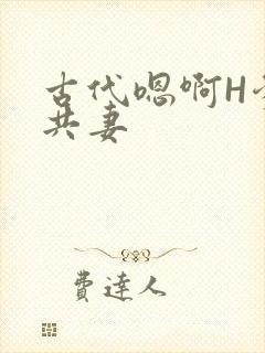 古代嗯啊H爹爹共妻
