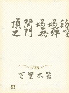 顶开妈妈的生命之门 无弹窗