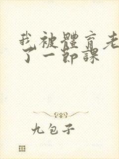 我被体育老师c了一节课