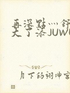 再深点灬舒服灬大了添JUWU