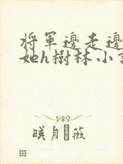 将军边走边挺进她h树林小说