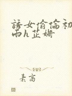 诱女偷伦初尝云雨h芷姗