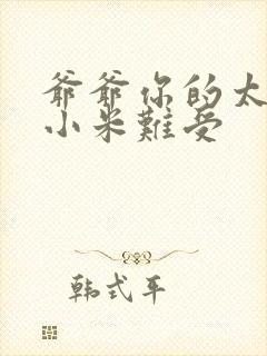 爷爷你的太大了小米难受