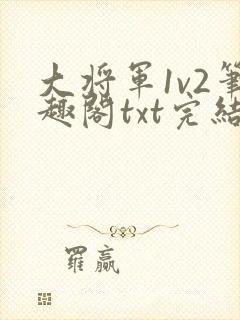 大将军1v2笔趣阁txt完结