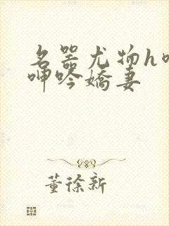 名器尤物h喷汁呻吟娇妻