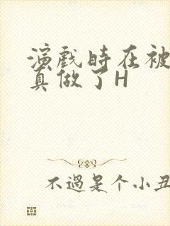 演戏时在被子里真做了H