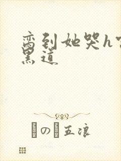 脔到她哭h宫交黑道