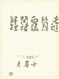 解开白丝老师的短裙猛烈进入