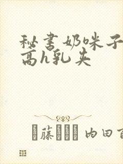 秘书奶咪子真大高h乳夹