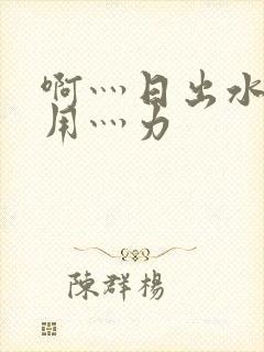 啊灬日出水了灬用灬力