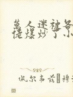 万人迷被各路大佬爆炒了小说