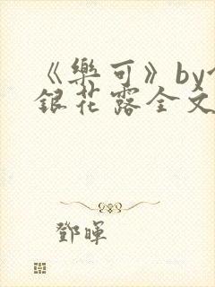 《乐可》by金银花露全文免费阅读