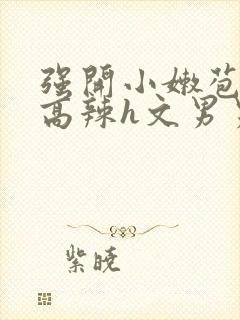 强开小嫩苞h文高辣h文男男