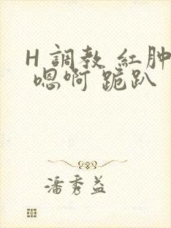 H 调教 红肿 嗯啊 跪趴