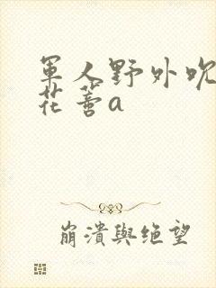 军人野外吮她的花蒂a