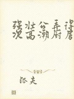 强壮公弄得我次次高潮厨房