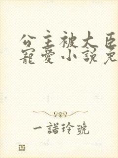 公主被大臣轮番宠爱小说免费阅读