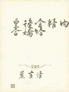 皇后含精肉臀迎合娇吟