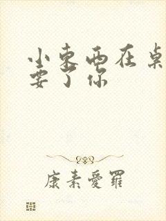 小东西在桌子上要了你