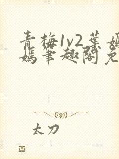 青梅1v2叶嫣嫣笔趣阁免费阅读
