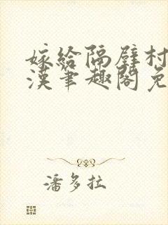 嫁给隔壁村的糙汉笔趣阁免费阅读