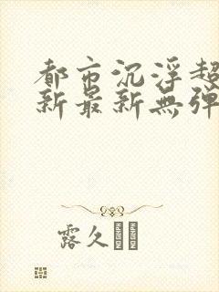 都市沉浮超前更新最新无弹窗