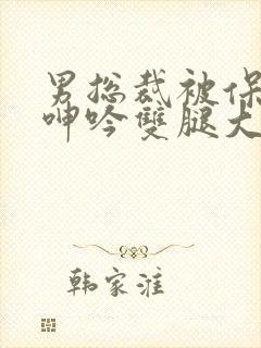 男总裁被保镖c呻吟双腿大张bl