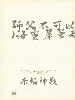 师父不可以(限)洛灵犀笔趣阁无弹窗