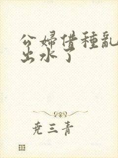 公妇借种乱h日出水了