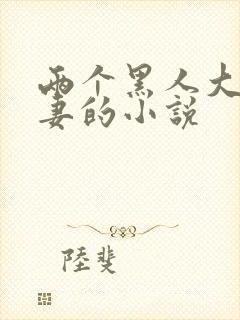 两个黑人大战娇妻的小说