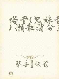 俗骨(兄妹骨科) 懒散蒲公英结局